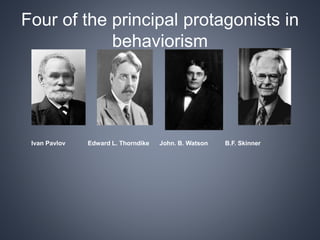 Four of the principal protagonists in
behaviorism
Ivan Pavlov Edward L. Thorndike John. B. Watson B.F. Skinner
 