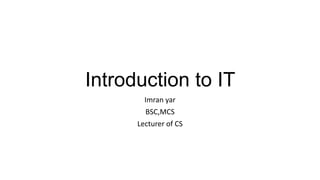 Introduction to IT
Imran yar
BSC,MCS
Lecturer of CS
 