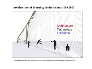 Architecture Technology Education Architecture of Learning Environments  E19.2017 (Image: Zarazoga Digital Mile, accessed from http://www.interactivearchitecture.org/zaragoza-digital-mile.html) 
