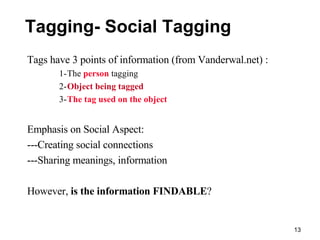 Tagging- Social Tagging Tags have 3 points of information (from Vanderwal.net) : 1- The  person  tagging 2- Object being tagged 3- The tag used on the object Emphasis on Social Aspect: ---Creating social connections ---Sharing meanings, information However,  is the information FINDABLE ?  