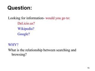 Question: Looking for information-  would you go to:  Del.icio.us? Wikipedia?  Google? WHY? What is the relationship between searching and browsing? 