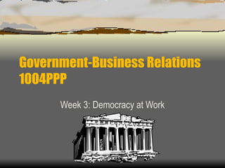 Government-Business Relations 1004PPP Week 3: Democracy at Work 