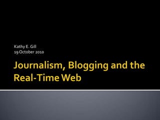 Journalism, Blogging and the Real-Time Web Kathy E. Gill 19 October 2010 