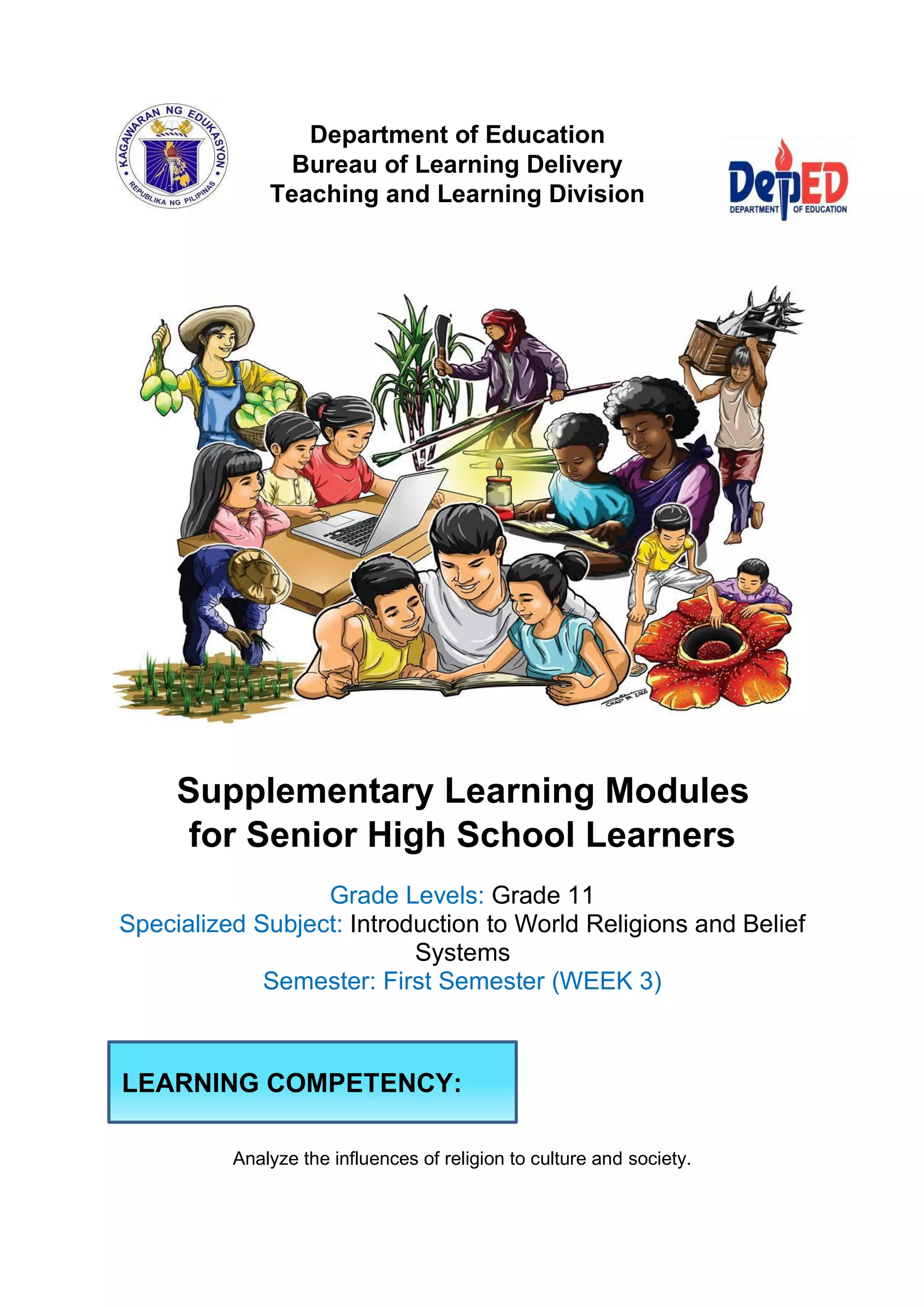 Department of Education
Bureau of Learning Delivery
Teaching and Learning Division
Supplementary Learning Modules
for Senior High School Learners
Grade Levels: Grade 11
Specialized Subject: Introduction to World Religions and Belief
Systems
Semester: First Semester (WEEK 3)
Analyze the influences of religion to culture and society.
LEARNING COMPETENCY:
 