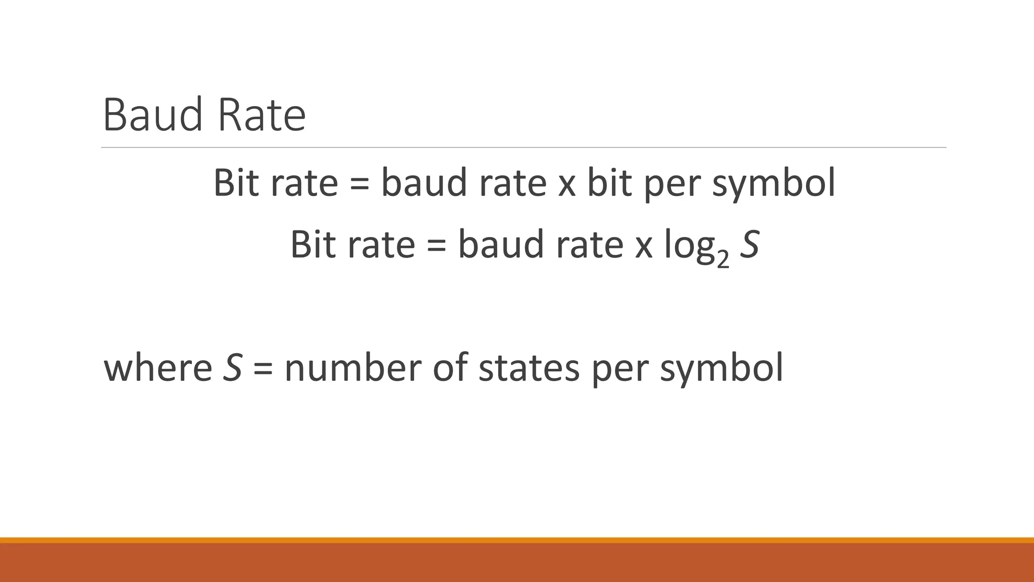 Baud Rate
Bit rate = baud rate x bit per symbol
Bit rate = baud rate x log2 S
where S = number of states per symbol
 