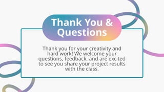 Thank You &
Questions
Thank you for your creativity and
hard work! We welcome your
questions, feedback, and are excited
to see you share your project results
with the class.
 