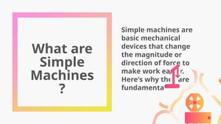 What are
Simple
Machines
?
Simple machines are
basic mechanical
devices that change
the magnitude or
direction of force to
make work easier.
Here's why they are
fundamental...
 