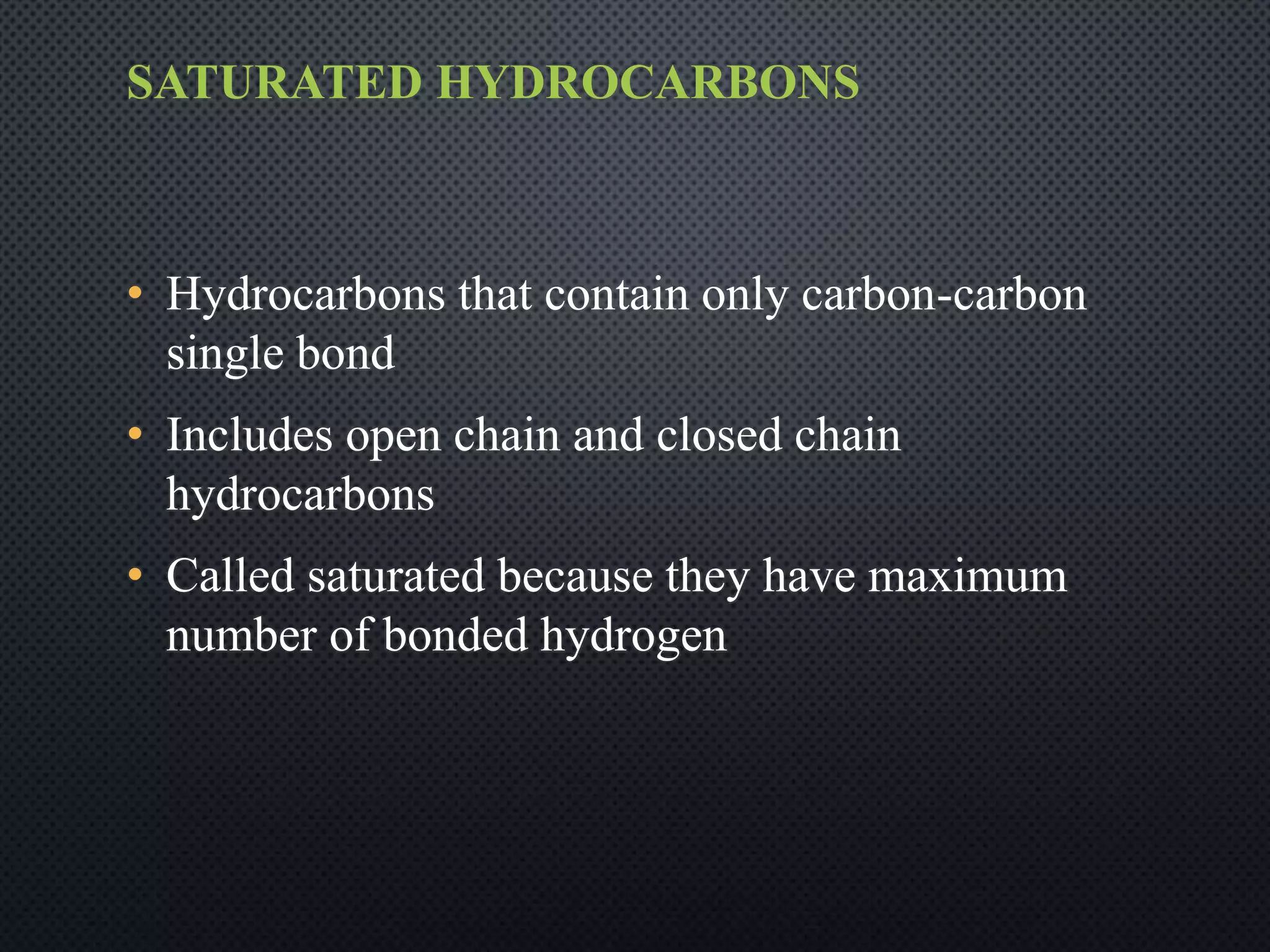 SATURATED HYDROCARBONS
• Hydrocarbons that contain only carbon-carbon
single bond
• Includes open chain and closed chain
hydrocarbons
• Called saturated because they have maximum
number of bonded hydrogen
 