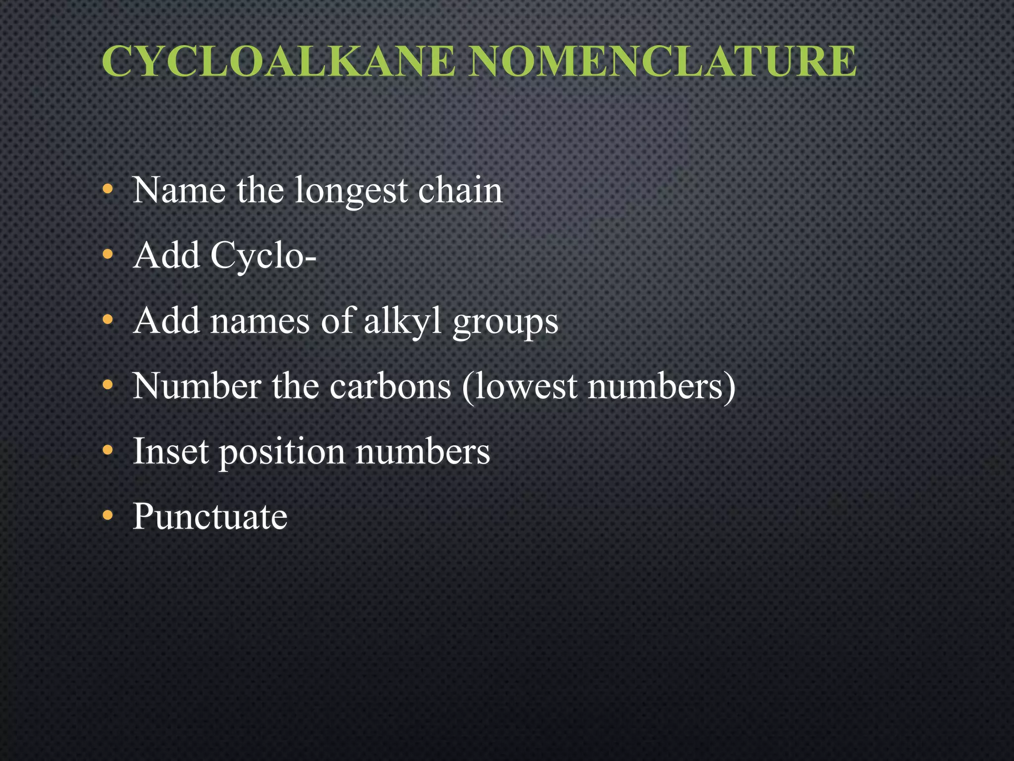 CYCLOALKANE NOMENCLATURE
• Name the longest chain
• Add Cyclo-
• Add names of alkyl groups
• Number the carbons (lowest numbers)
• Inset position numbers
• Punctuate
 
