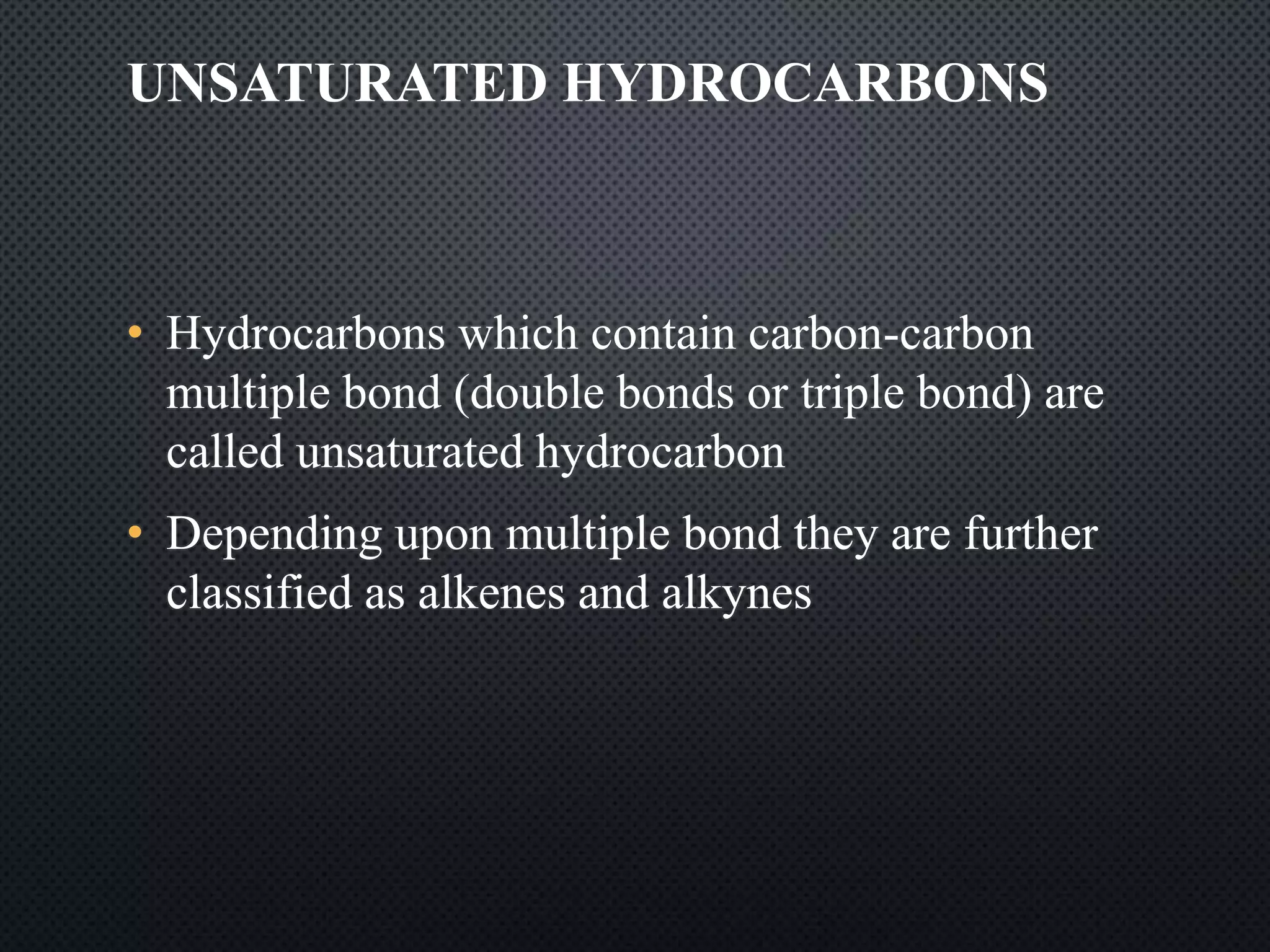 • Hydrocarbons which contain carbon-carbon
multiple bond (double bonds or triple bond) are
called unsaturated hydrocarbon
• Depending upon multiple bond they are further
classified as alkenes and alkynes
UNSATURATED HYDROCARBONS
 