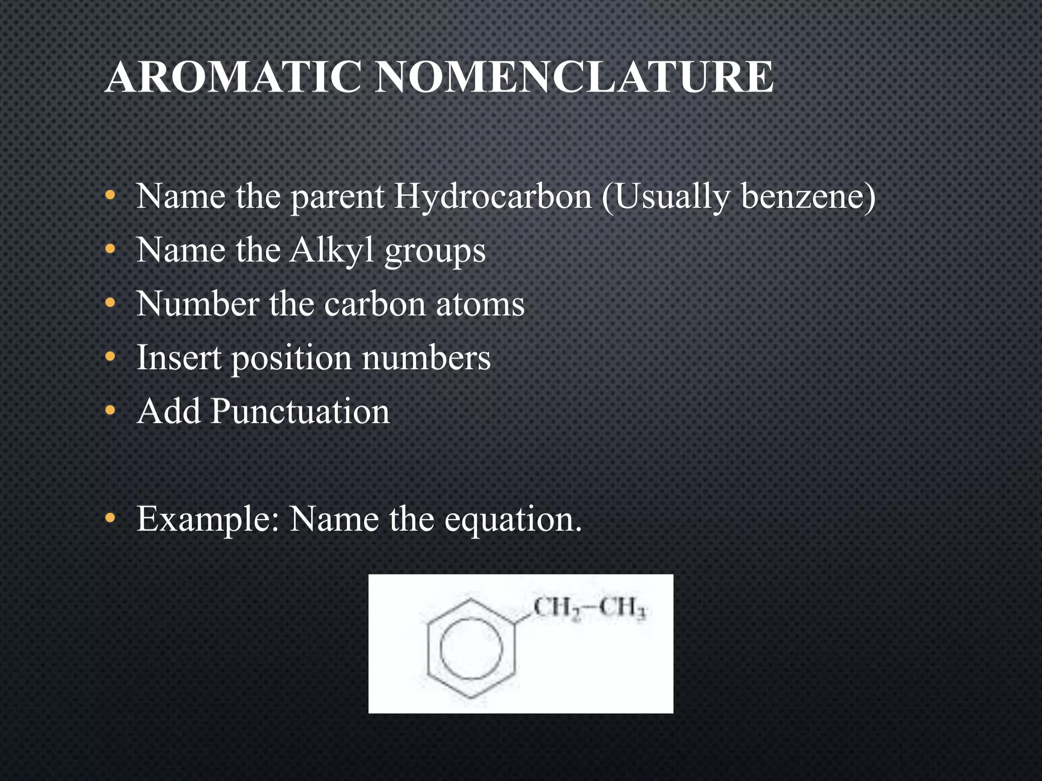 AROMATIC NOMENCLATURE
• Name the parent Hydrocarbon (Usually benzene)
• Name the Alkyl groups
• Number the carbon atoms
• Insert position numbers
• Add Punctuation
• Example: Name the equation.
 