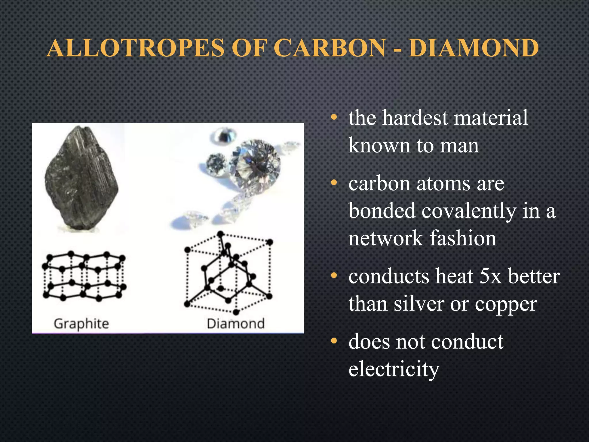 ALLOTROPES OF CARBON - DIAMOND
• the hardest material
known to man
• carbon atoms are
bonded covalently in a
network fashion
• conducts heat 5x better
than silver or copper
• does not conduct
electricity
 