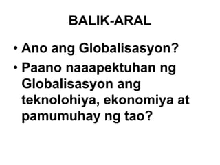 BALIK-ARAL
• Ano ang Globalisasyon?
• Paano naaapektuhan ng
Globalisasyon ang
teknolohiya, ekonomiya at
pamumuhay ng tao?
 