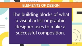ELEMENTS
OF
DESIGN
The building blocks of what
a visual artist or graphic
designer uses to make a
successful composition.
ELEMENTS OF DESIGN
 