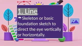 1. Line
Skeleton or basic
foundation sketch to
direct the eye vertically
or horizontally.
 