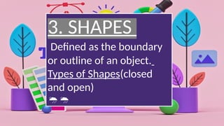 3. SHAPES
Defined as the boundary
or outline of an object.
Types of Shapes(closed
and open)

 