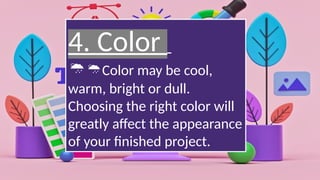 4. Color
Color may be cool,
warm, bright or dull.
Choosing the right color will
greatly affect the appearance
of your finished project.
 