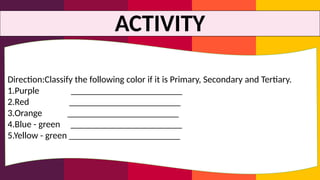 ACTIVITY
Direction:Classify the following color if it is Primary, Secondary and Tertiary.
1.Purple ________________________
2.Red ________________________
3.Orange ________________________
4.Blue - green ________________________
5.Yellow - green ________________________
 