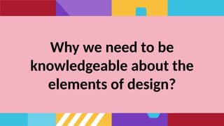 Why we need to be
knowledgeable about the
elements of design?
 