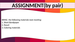 ASSIGNMENT(by pair)
BRING the following materials next meeting:
1. Short Bondpaper
2. Pencil
3. Coloring materials
 