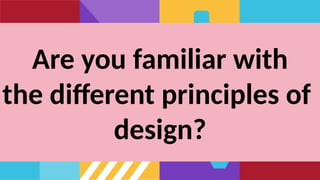 Are you familiar with
the different principles of
design?
 