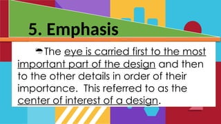 5. Emphasis
The eye is carried first to the most
important part of the design and then
to the other details in order of their
importance. This referred to as the
center of interest of a design.
 