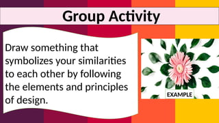 Group Activity
Draw something that
symbolizes your similarities
to each other by following
the elements and principles
of design.
EXAMPLE
 