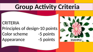 Group Activity Criteria
CRITERIA
Principles of design-10 points
Color scheme -5 points
Appearance -5 points EXAMPLE
 