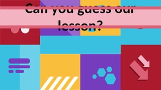 Can you guess our
lesson?
 