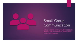 Small-Group
Communication
SMALL - GROUP COMMUNICATION OCCURS
WHEN A SMALL NUMBER OF PEOPLE MEET
TO SOLVE A PROBLEM.
 