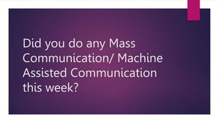 Did you do any Mass
Communication/ Machine
Assisted Communication
this week?
 