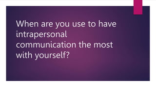 When are you use to have
intrapersonal
communication the most
with yourself?
 