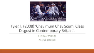 Tyler, I. (2008) ‘Chav mum Chav Scum. Class
Disgust in Contemporary Britain’ .
KENDAL WELSBY
ALLYSE LOCKER
 