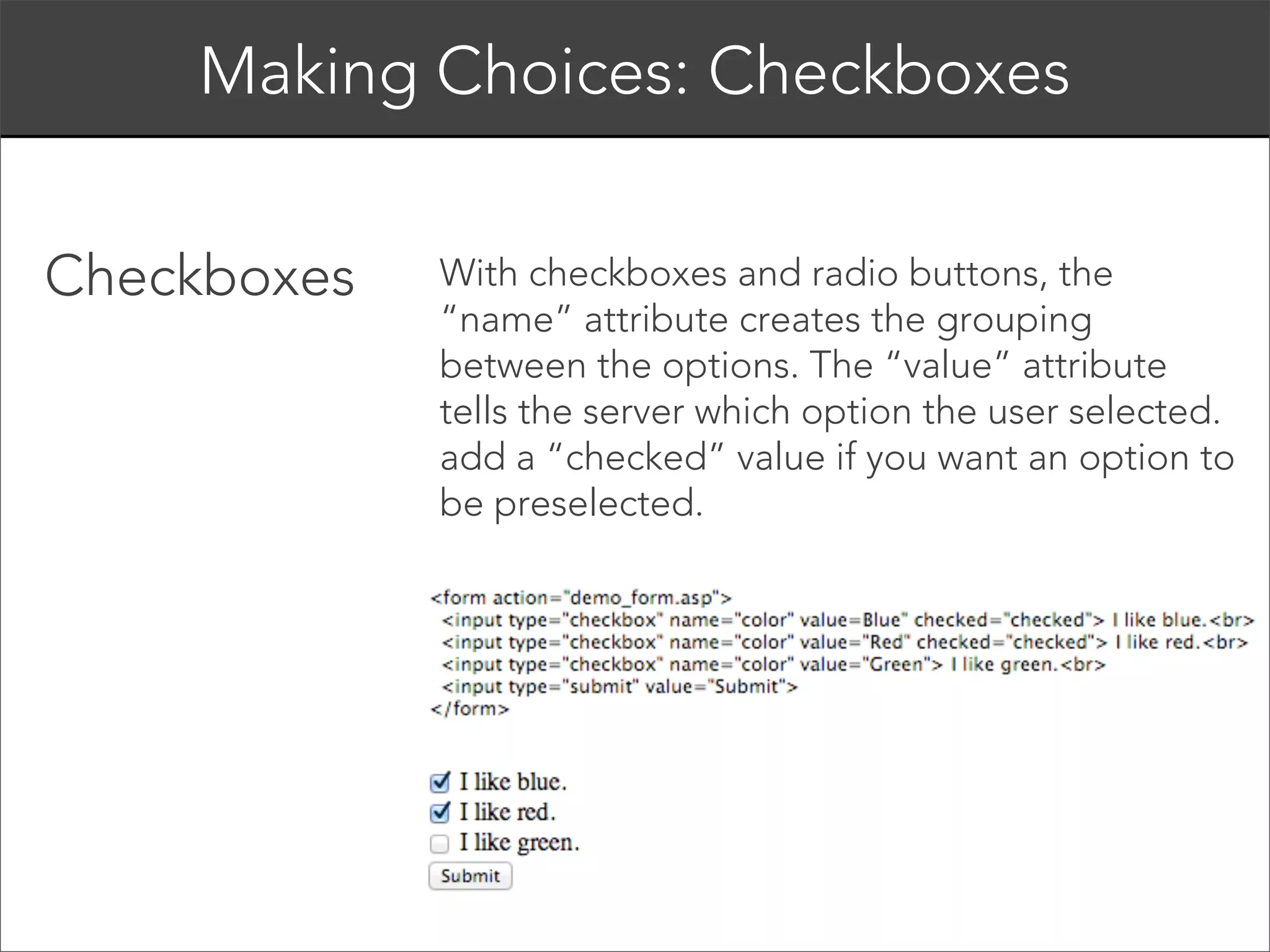 <form>
<input>
</form> 
<input> elements are used within a <form>
element to declare input controls that allow users
to input data.
<input> is an inline, self-closing tag.
An input field can vary in many ways, depending
on the type attribute. 

 