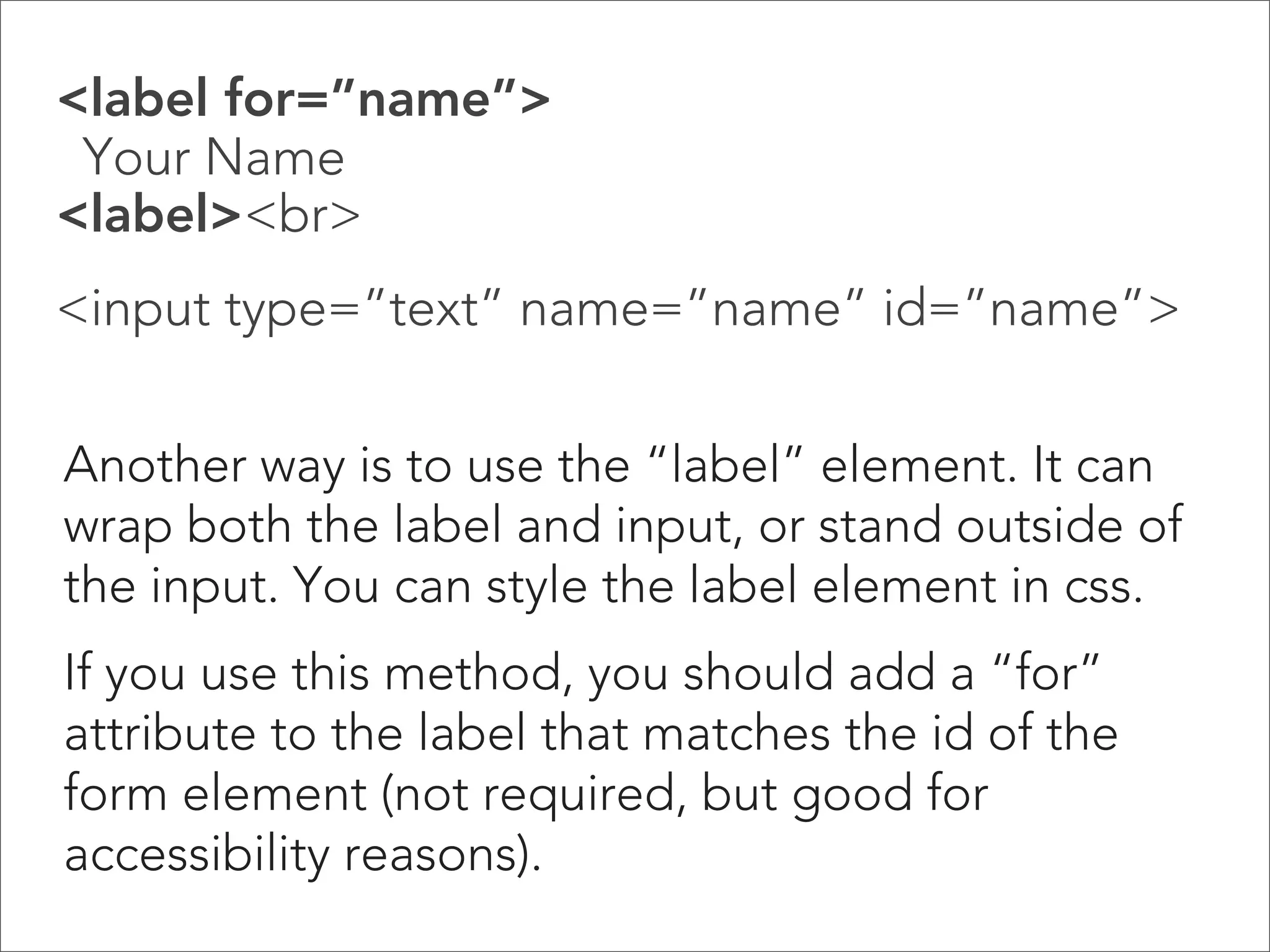 Making Choices: Checkboxes

 
Checkboxes 

With checkboxes and radio buttons, the
“name” attribute creates the grouping
between the options. The “value” attribute
tells the server which option the user selected.
add a “checked” value if you want an option to
be preselected.

 