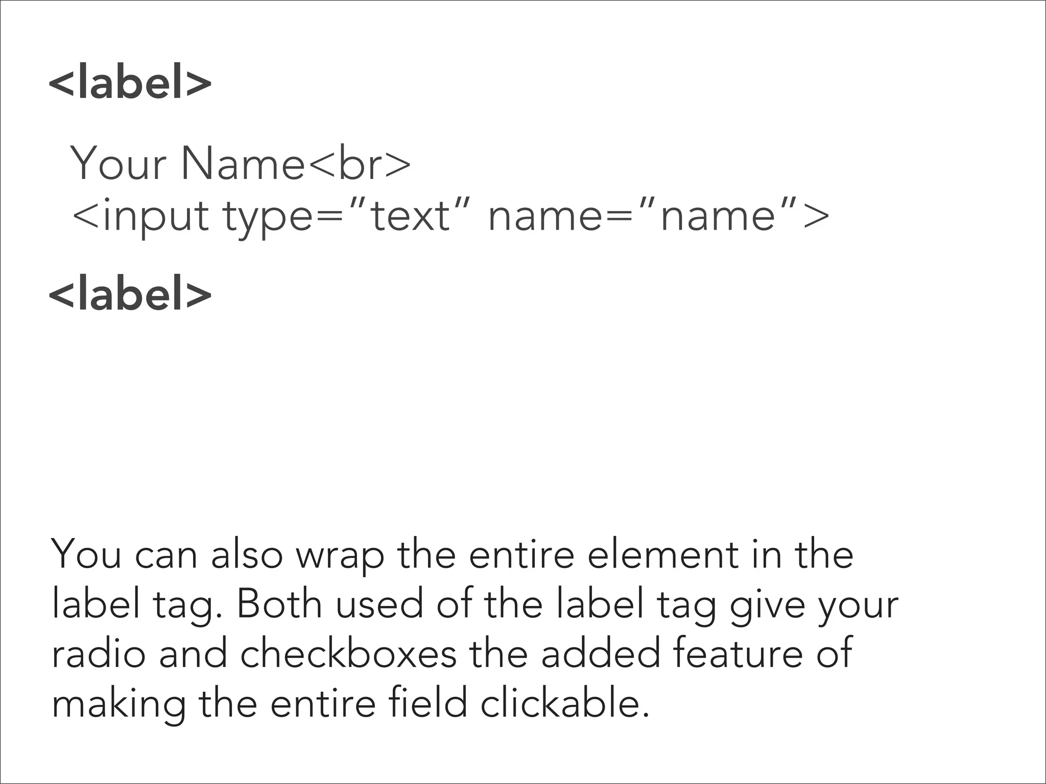 Making Choices: Radio Buttons

 
Radio Buttons 

Use a radio button when the user can only
select one option. Like checkboxes, add a
“checked” value if you want an option to be
preselected.

 