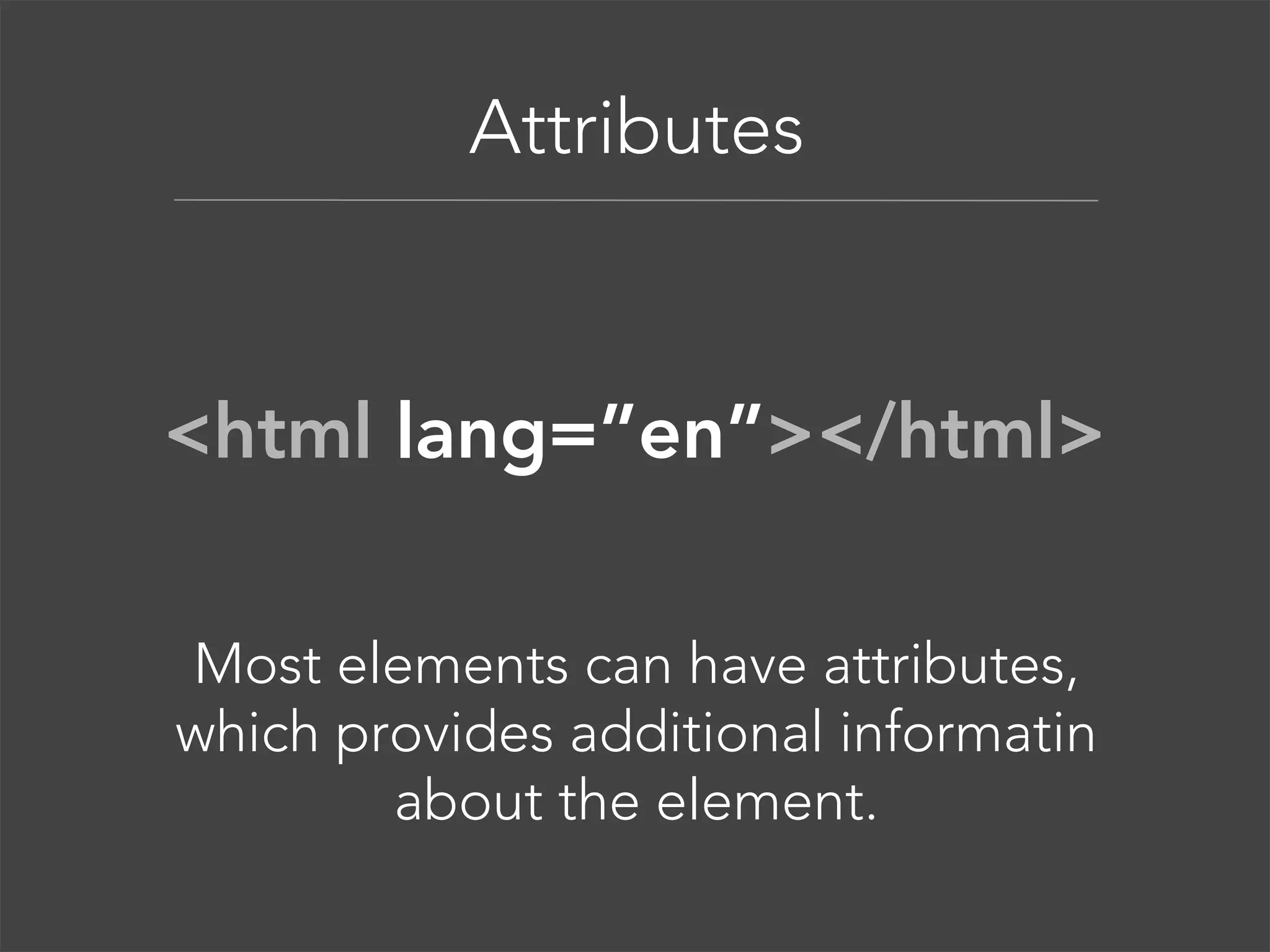 Anatomy of an Element  

<html lang=”en”></html> 
Most elements can have attributes, 
which provides additional informatin 
about the element.  

 