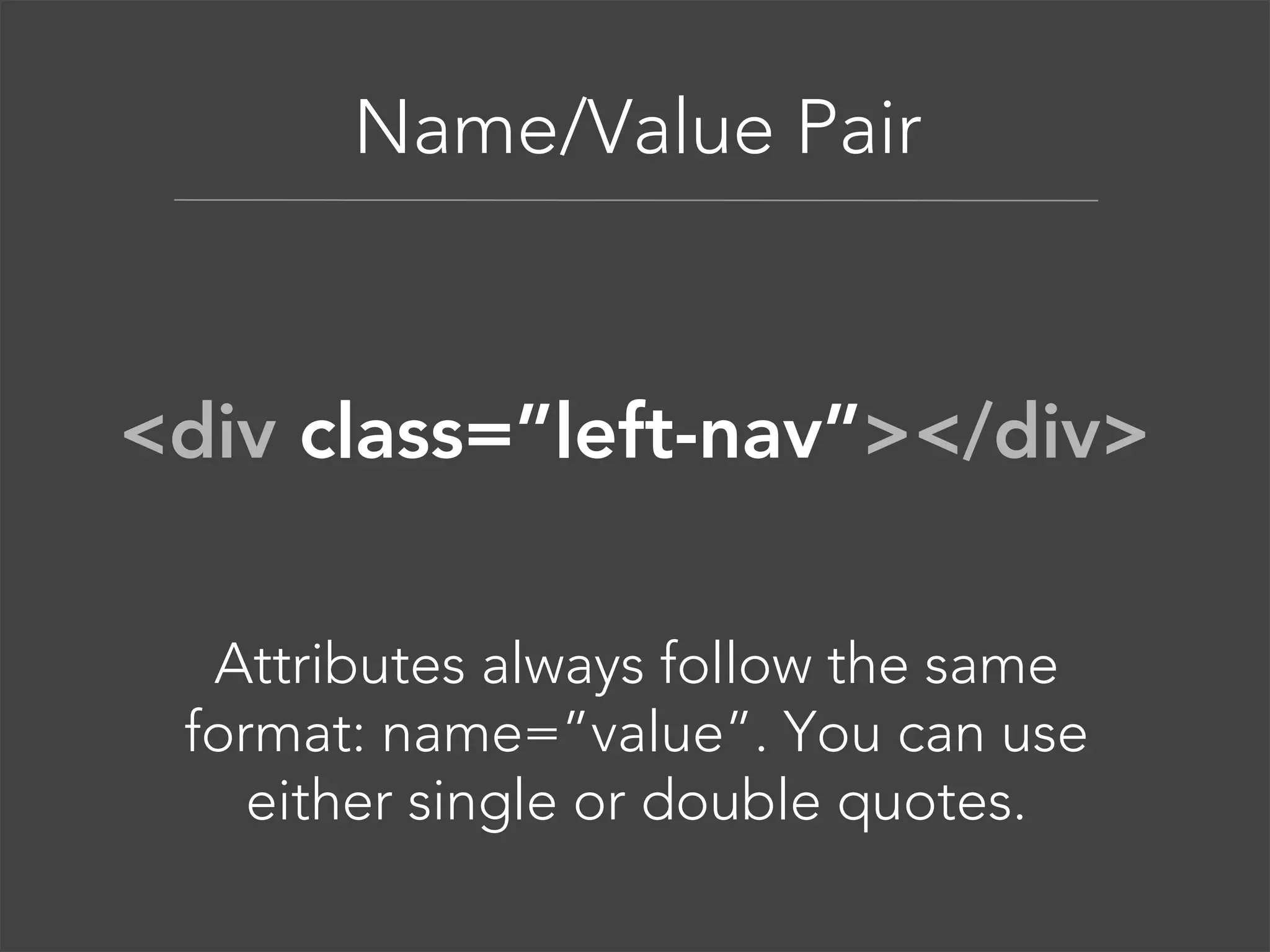 Anatomy of an Element  

<div class=”left-nav”></div> 
Attributes always follow the same 
format: name=”value”. You can use  
either single or double quotes.  

 