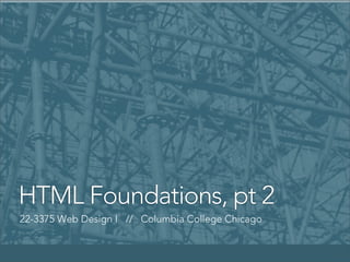 HTML Foundations, pt 2
22-3375 Web Design I // Columbia College Chicago

 