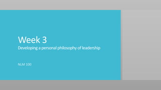 Week 3
Developing a personal philosophy of leadership
NLM 100
 