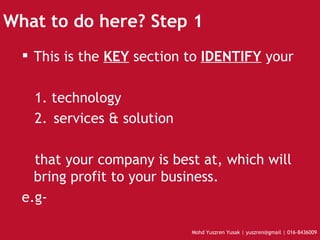 What to do here? Step 1 This is the  KEY  section to  IDENTIFY  your  1. technology 2. services & solution  that your company is best at, which will bring profit to your business. e.g- 