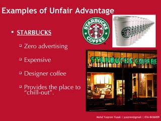 Examples of Unfair Advantage STARBUCKS Zero advertising Expensive Designer coffee Provides the place to “chill-out”. 