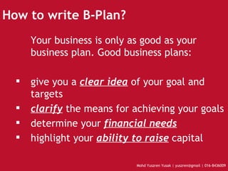 How to write B-Plan? Your business is only as good as your business plan. Good business plans: give you a  clear idea  of your goal and targets clarify  the means for achieving your goals determine your  financial needs highlight your  ability to raise  capital 