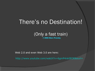 There’s no Destination! (Only a fast train) © 2006 Marc Prensky http://www.youtube.com/watch?v=6gmP4nk0EOE&eurl= Web 2.0 and even Web 3.0 are here: 