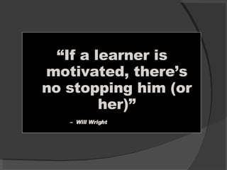 “ If a learner is motivated, there’s no stopping him (or her)” –  Will Wright 