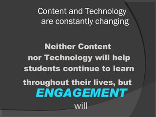 Content and Technology are constantly changing Neither Content  nor Technology will help students continue to learn throughout their lives, but   ENGAGEMENT will 