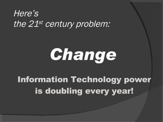 Here’s the 21 st  century problem: Change Information Technology power is doubling every year! 