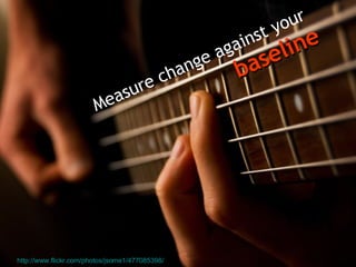 Measure change against your  baseline http://www.flickr.com/photos/jsome1/477085398/   