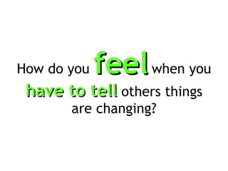 How do you  feel   when you  have to tell  others things are changing? 