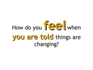 How do you  feel   when  you are told   things are changing? 